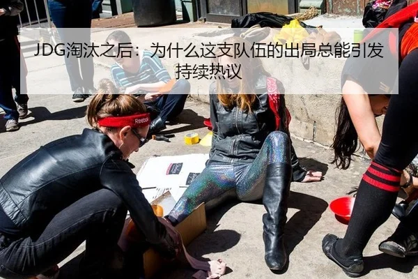 JDG淘汰之后：为什么这支队伍的出局总能引发持续热议